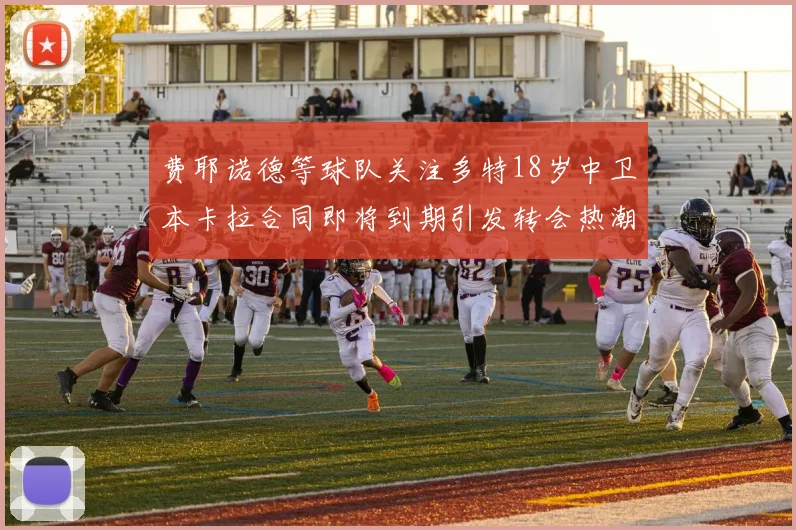 费耶诺德等球队关注多特18岁中卫本卡拉合同即将到期引发转会热潮
