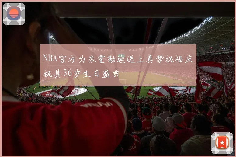 NBA官方为朱霍勒迪送上真挚祝福庆祝其36岁生日盛典
