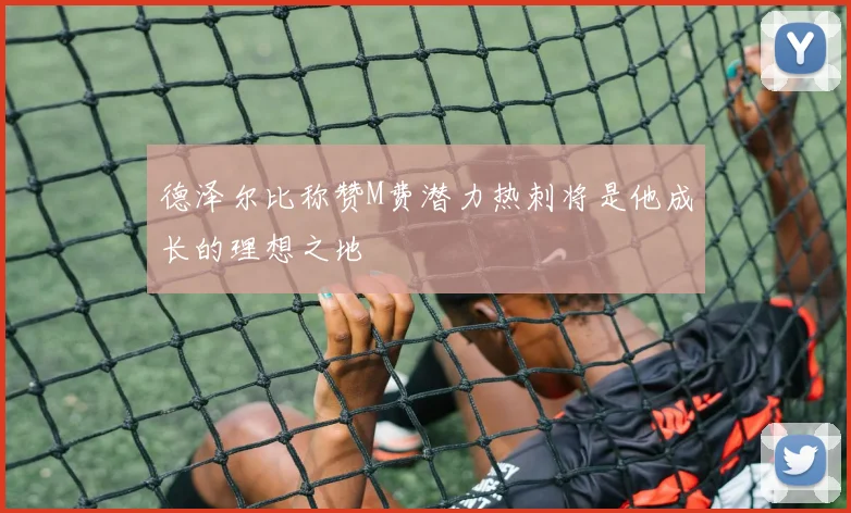 德泽尔比称赞M费潜力热刺将是他成长的理想之地