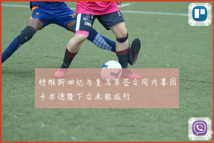 特维斯回忆与皇马草签合同内幕因卡尔德隆下台未能成行