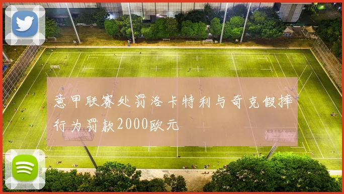 意甲联赛处罚洛卡特利与奇克假摔行为罚款2000欧元