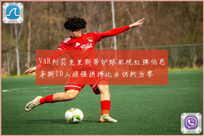 VAR判罚克里斯蒂铲球犯规红牌伯恩茅斯10人顽强拼搏比分仍然为零