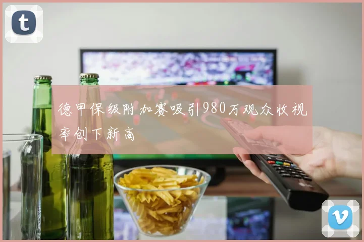 德甲保级附加赛吸引980万观众收视率创下新高