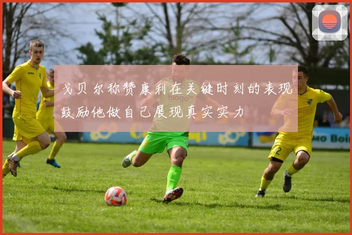 戈贝尔称赞康利在关键时刻的表现鼓励他做自己展现真实实力