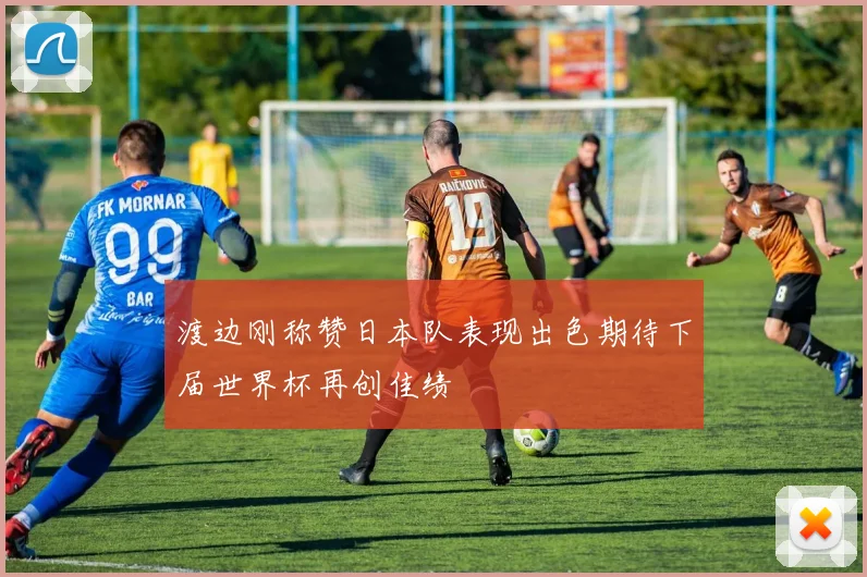 渡边刚称赞日本队表现出色期待下届世界杯再创佳绩