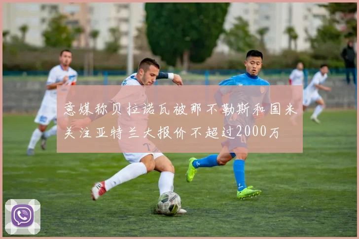 意媒称贝拉诺瓦被那不勒斯和国米关注亚特兰大报价不超过2000万