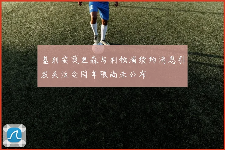 基利安莫里森与利物浦续约消息引发关注合同年限尚未公布