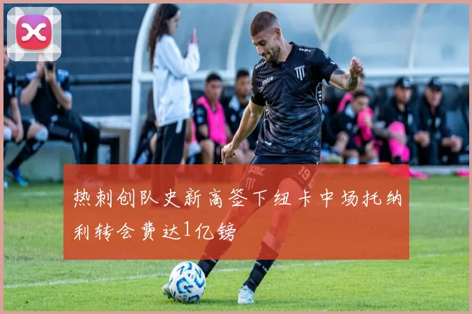 热刺创队史新高签下纽卡中场托纳利转会费达1亿镑