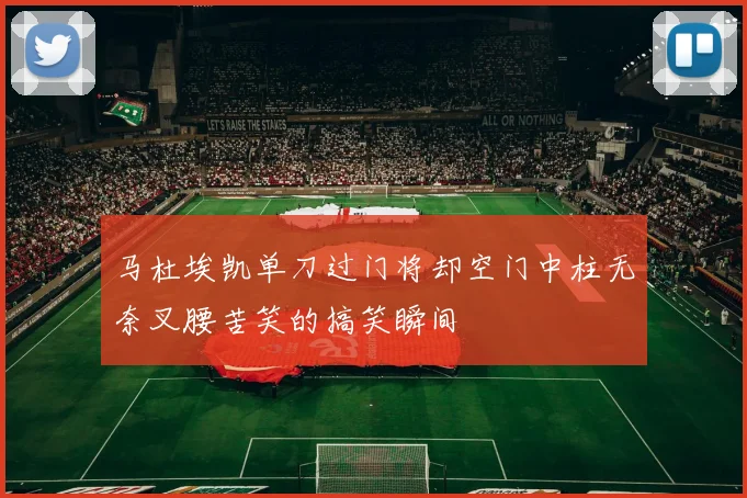 马杜埃凯单刀过门将却空门中柱无奈叉腰苦笑的搞笑瞬间