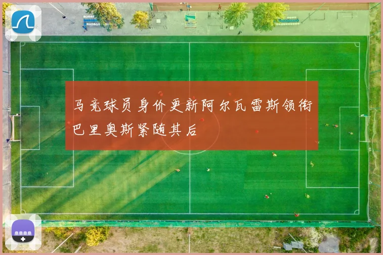 马竞球员身价更新阿尔瓦雷斯领衔巴里奥斯紧随其后
