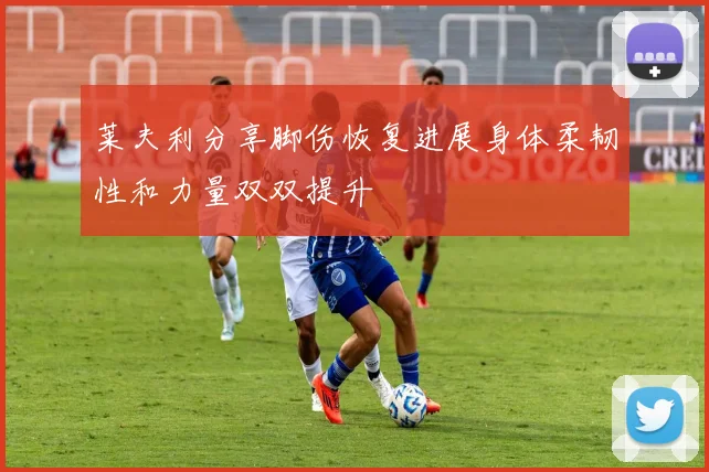 莱夫利分享脚伤恢复进展身体柔韧性和力量双双提升