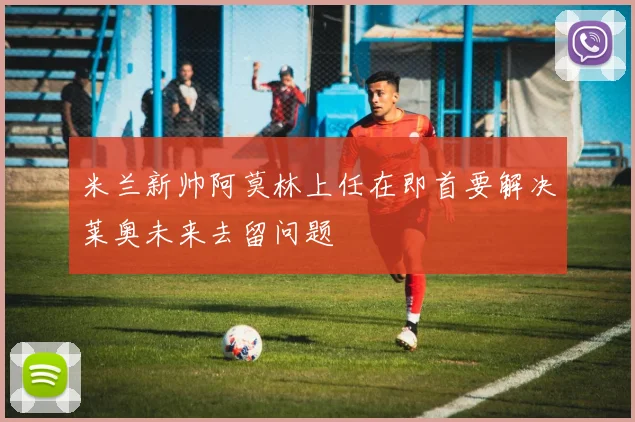米兰新帅阿莫林上任在即首要解决莱奥未来去留问题