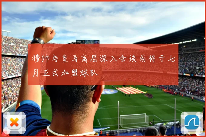 穆帅与皇马高层深入会谈或将于七月正式加盟球队