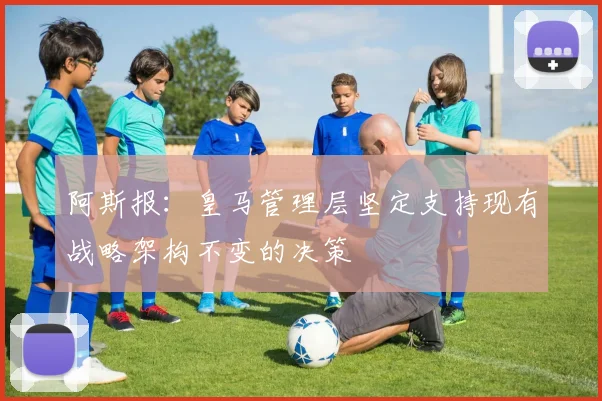 阿斯报：皇马管理层坚定支持现有战略架构不变的决策
