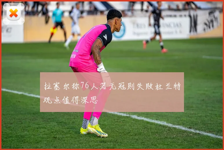 拉塞尔称76人若无冠则失败杜兰特观点值得深思