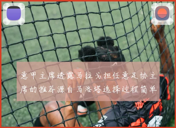 意甲主席透露马拉戈担任意足协主席的推荐源自马洛塔选择过程简单明了