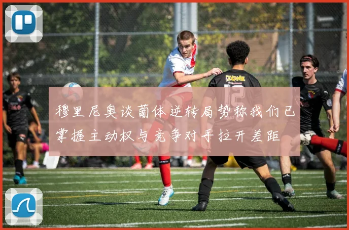 穆里尼奥谈葡体逆转局势称我们已掌握主动权与竞争对手拉开差距