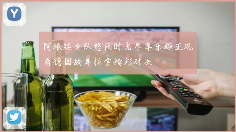 阿根廷全队悠闲时光尽享乐趣正观看德国战库拉索精彩对决