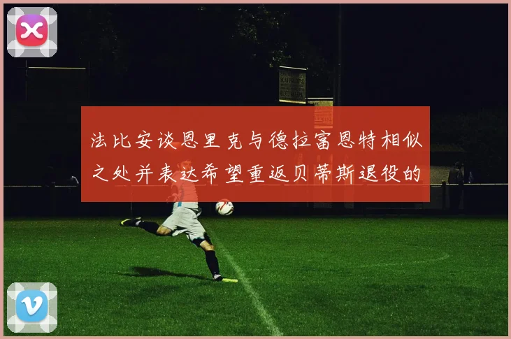 法比安谈恩里克与德拉富恩特相似之处并表达希望重返贝蒂斯退役的愿望