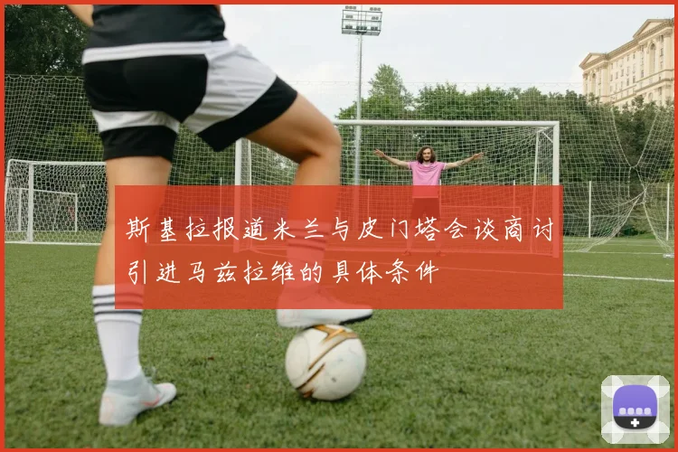 斯基拉报道米兰与皮门塔会谈商讨引进马兹拉维的具体条件