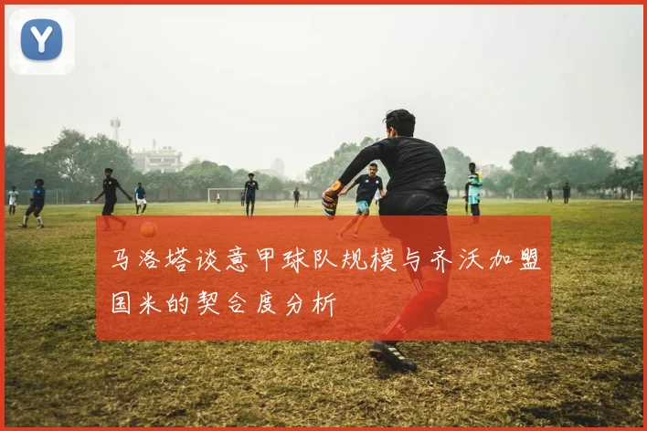 马洛塔谈意甲球队规模与齐沃加盟国米的契合度分析