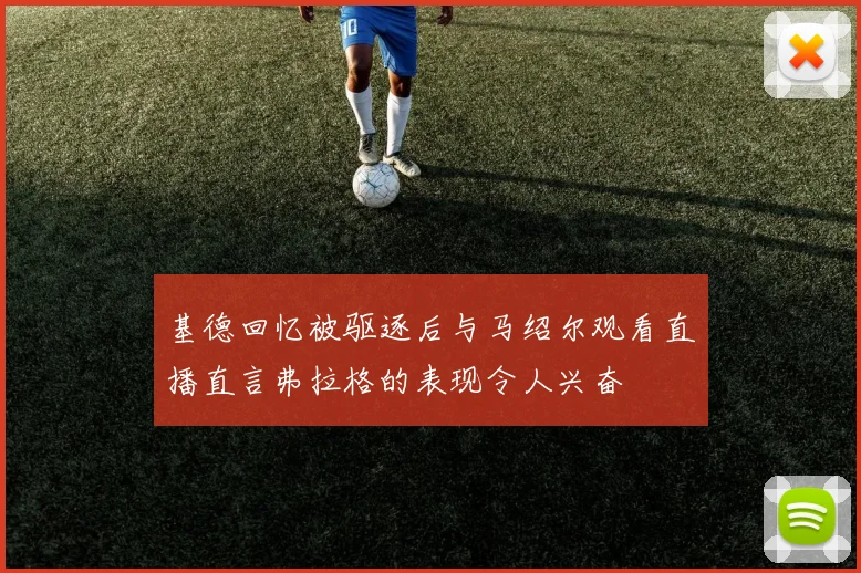 基德回忆被驱逐后与马绍尔观看直播直言弗拉格的表现令人兴奋